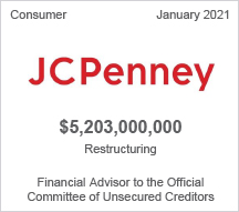 JC Penny - $5.2 billion restructuring - Financial Advisor to the Official Committee of Unsecured Creditors